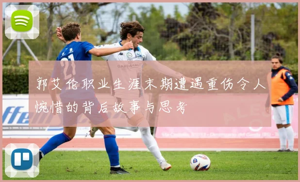 郭艾伦职业生涯末期遭遇重伤令人惋惜的背后故事与思考