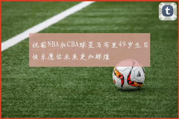 祝前NBA和CBA球星马布里49岁生日快乐愿你未来更加辉煌
