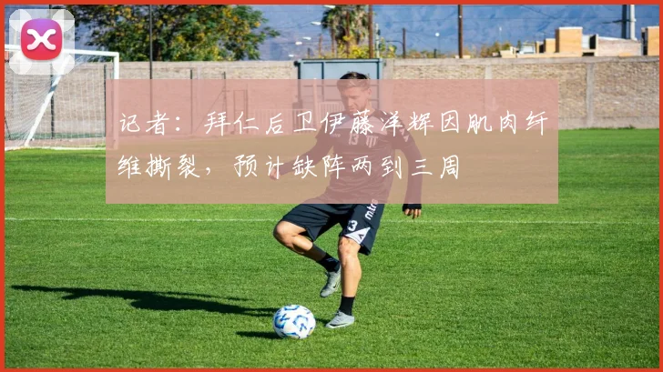 记者：拜仁后卫伊藤洋辉因肌肉纤维撕裂，预计缺阵两到三周