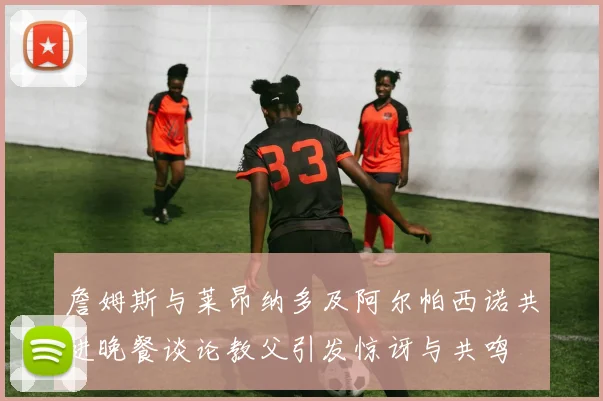 詹姆斯与莱昂纳多及阿尔帕西诺共进晚餐谈论教父引发惊讶与共鸣