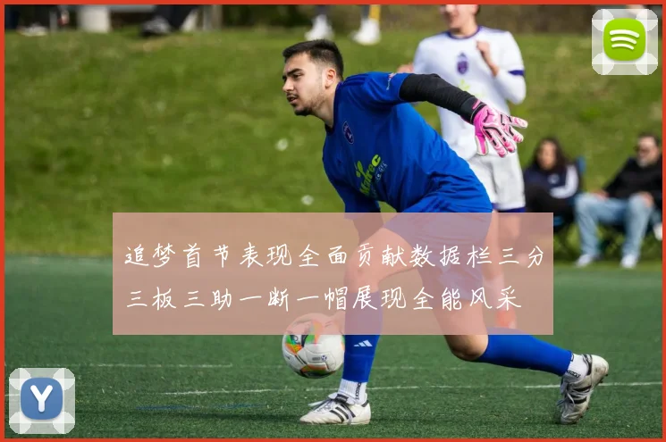 追梦首节表现全面贡献数据栏三分三板三助一断一帽展现全能风采