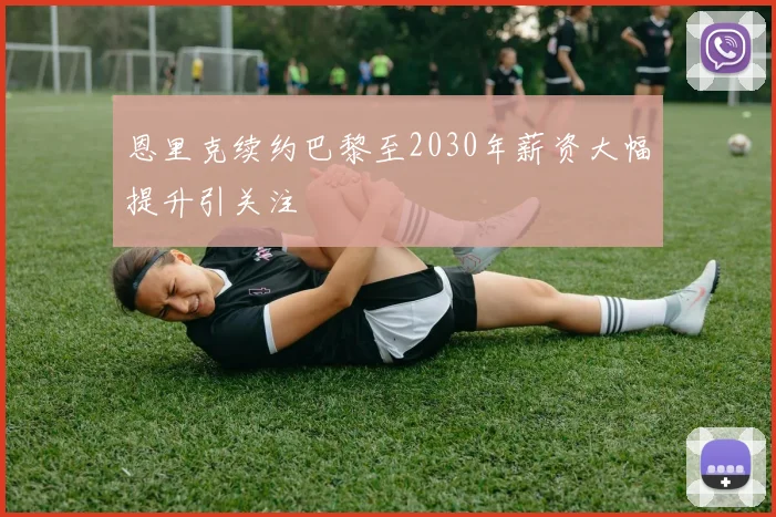 恩里克续约巴黎至2030年薪资大幅提升引关注