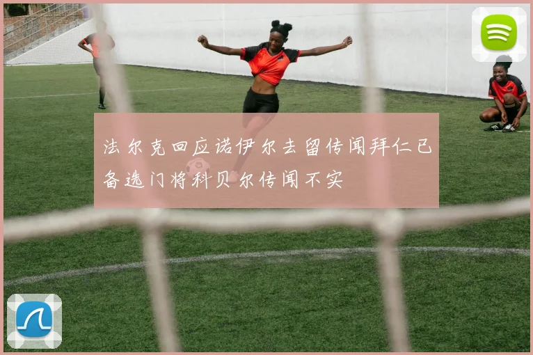 法尔克回应诺伊尔去留传闻拜仁已备选门将科贝尔传闻不实