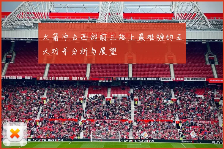 火箭冲击西部前三路上最难缠的五大对手分析与展望