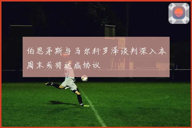 伯恩茅斯与马尔科罗泽谈判深入本周末或将达成协议