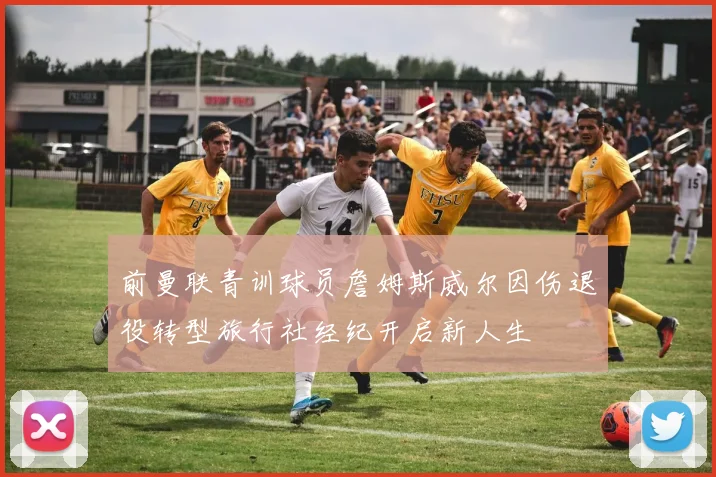 前曼联青训球员詹姆斯威尔因伤退役转型旅行社经纪开启新人生